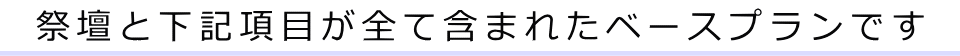 祭壇と下記項目が全て含まれたベースプランです