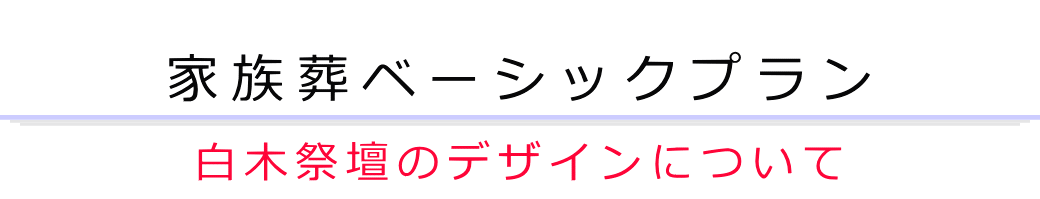 家族葬ベーシックプラン　白木祭壇のデザインについて