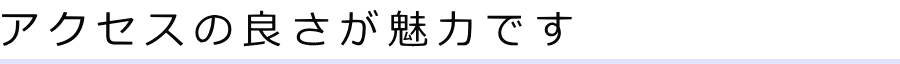 アクセスの良さが魅力です