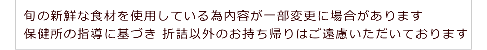 旬の新鮮な食材を使用している為内容が一部変更に場合があります 保健所の指導に基づき 折詰以外のお持ち帰りはご遠慮いただいております