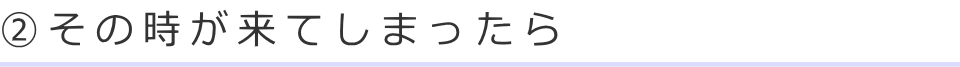 ②その時が来てしまったら