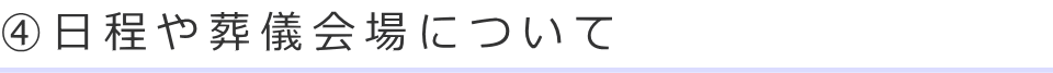 ④日程や葬儀会場について
