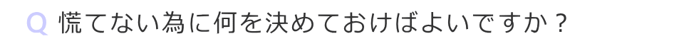 慌てない為に何を決めておいたら良いですか