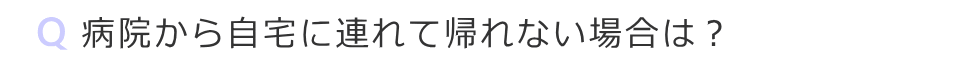 病院から自宅へ連れて帰れない場合は