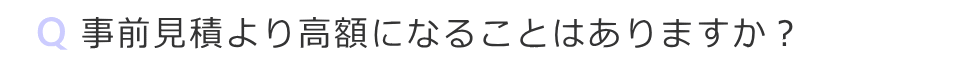 事前見積より高額になることはありますか