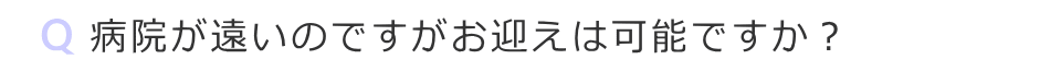 病院が遠いのですがお迎えは可能ですか