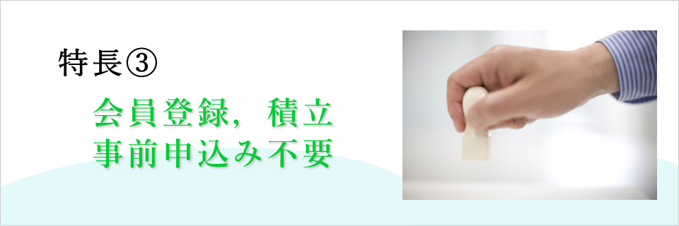 特長3 会員登録・積み立て・事前申込み不要です